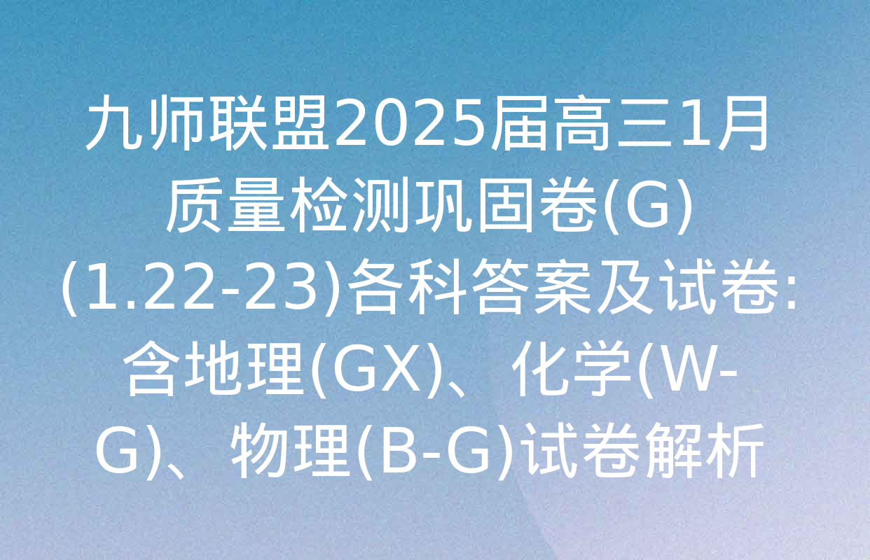 九师联盟2025届高三1月质量检测巩固卷(G)(1.22-23)各科答案及试卷: 含地理(GX)、化学(W-G)、物理(B-G)试卷解析