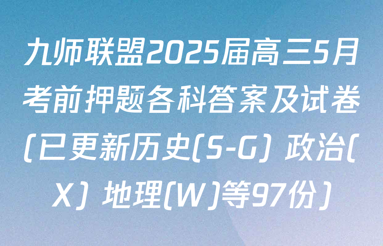 九师联盟2025届高三5月考前押题各科答案及试卷(已更新历史(S-G) 政治(X) 地理(W)等97份)