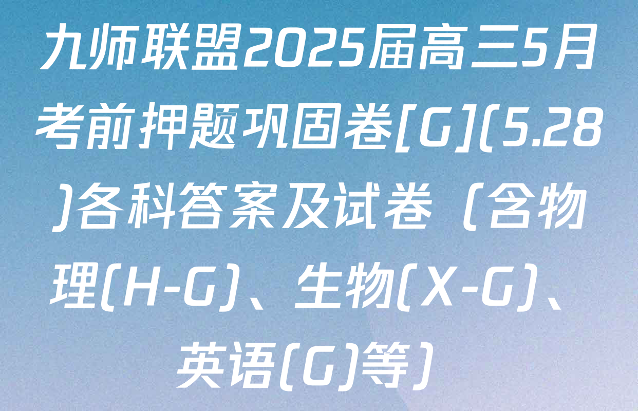 九师联盟2025届高三5月考前押题巩固卷[G](5.28)各科答案及试卷（含物理(H-G)、生物(X-G)、英语(G)等）
