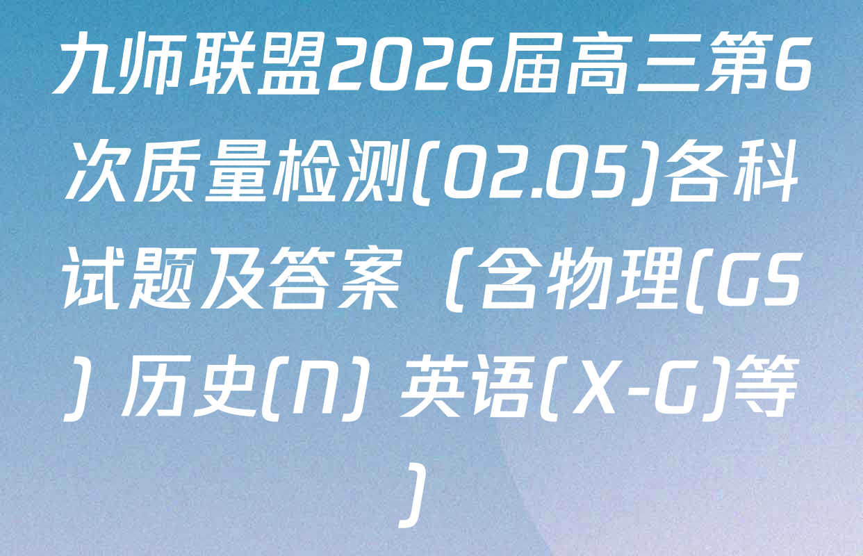 九师联盟2026届高三第6次质量检测(02.05)各科试题及答案（含物理(GS) 历史(N) 英语(X-G)等）