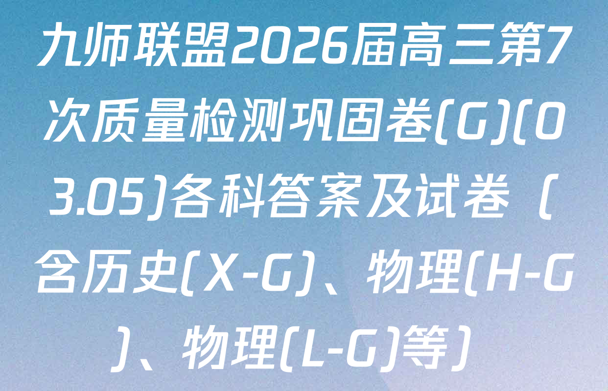 九师联盟2026届高三第7次质量检测巩固卷(G)(03.05)各科答案及试卷（含历史(X-G)、物理(H-G)、物理(L-G)等）