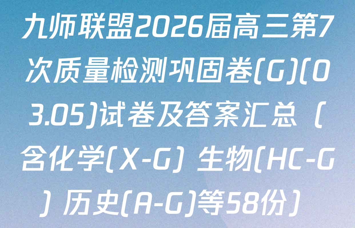 九师联盟2026届高三第7次质量检测巩固卷(G)(03.05)试卷及答案汇总（含化学(X-G) 生物(HC-G) 历史(A-G)等58份）