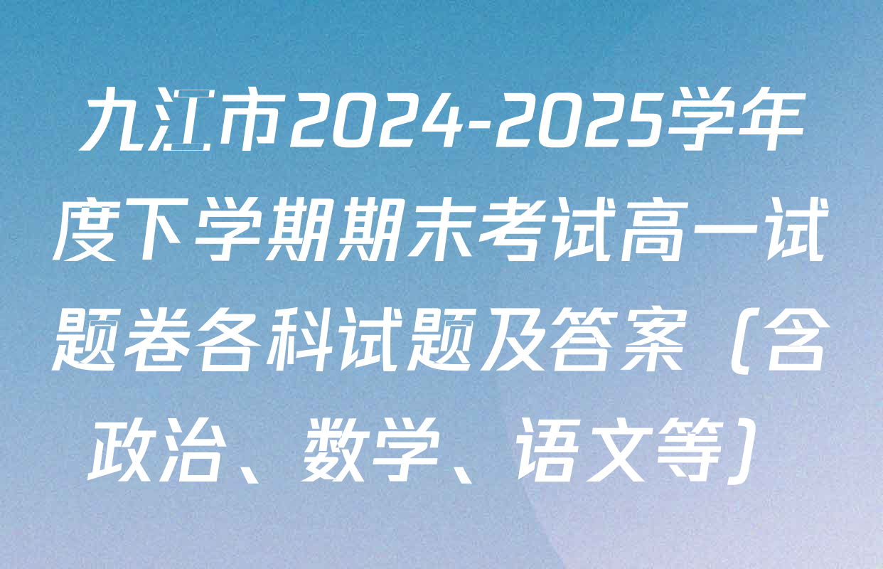 九江市2024-2025学年度下学期期末考试高一试题卷各科试题及答案（含政治、数学、语文等）