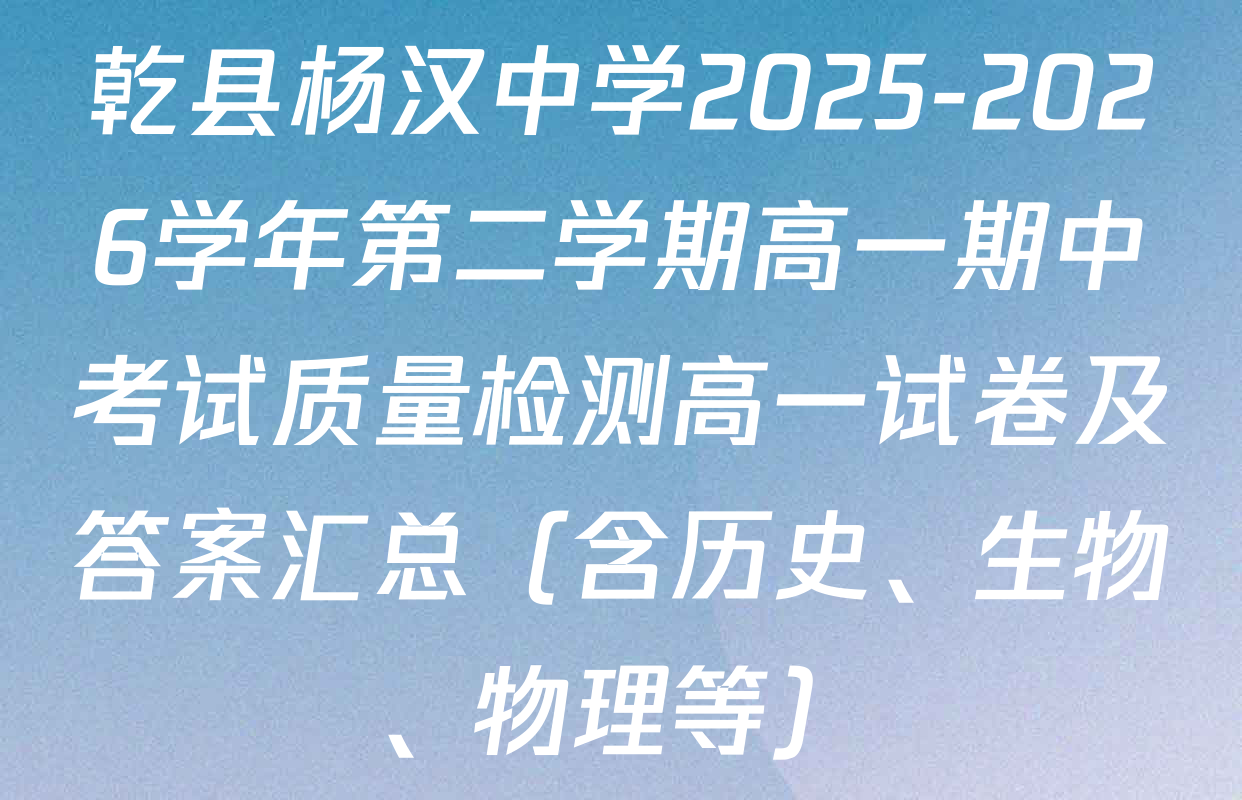 乾县杨汉中学2025-2026学年第二学期高一期中考试质量检测高一试卷及答案汇总（含历史、生物、物理等）