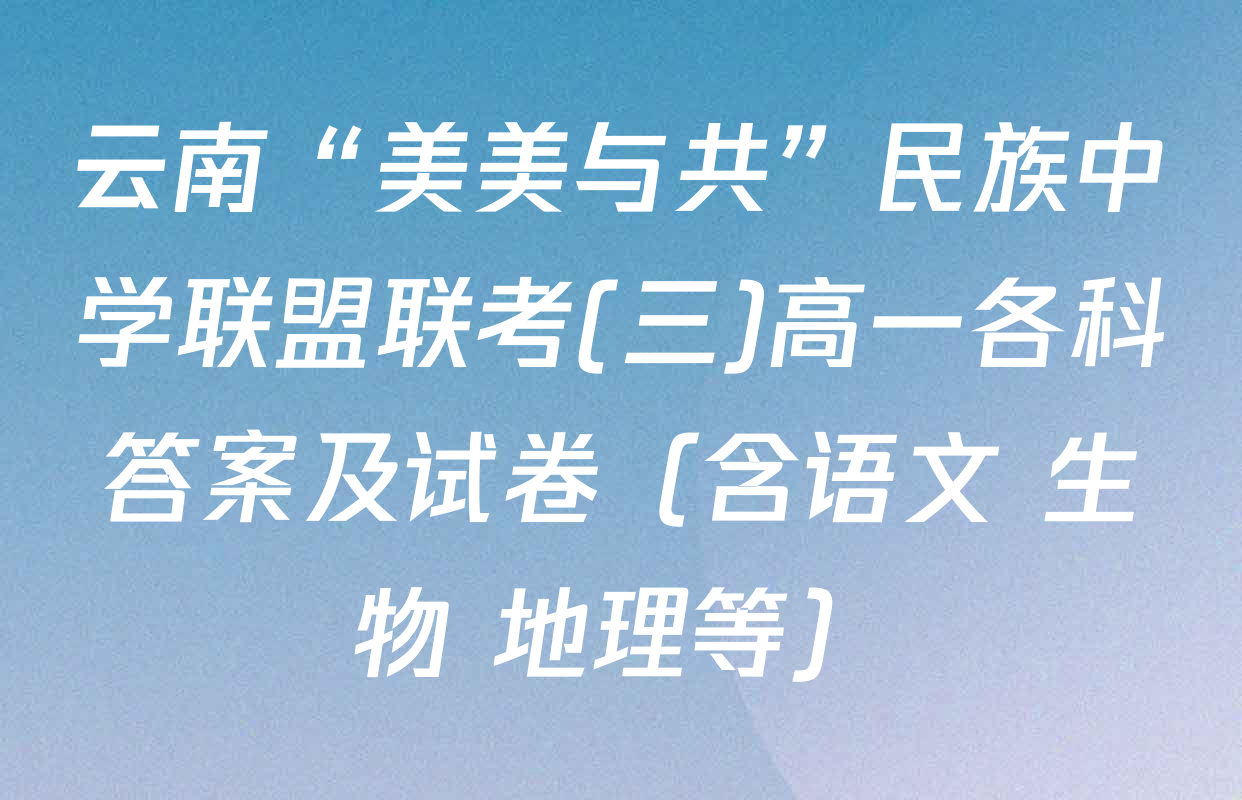 云南“美美与共”民族中学联盟联考(三)高一各科答案及试卷（含语文 生物 地理等）