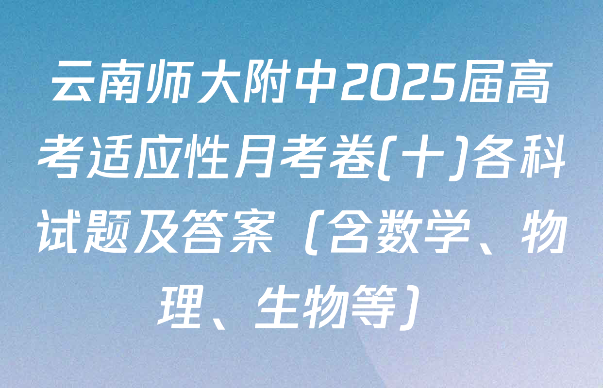 云南师大附中2025届高考适应性月考卷(十)各科试题及答案（含数学、物理、生物等）