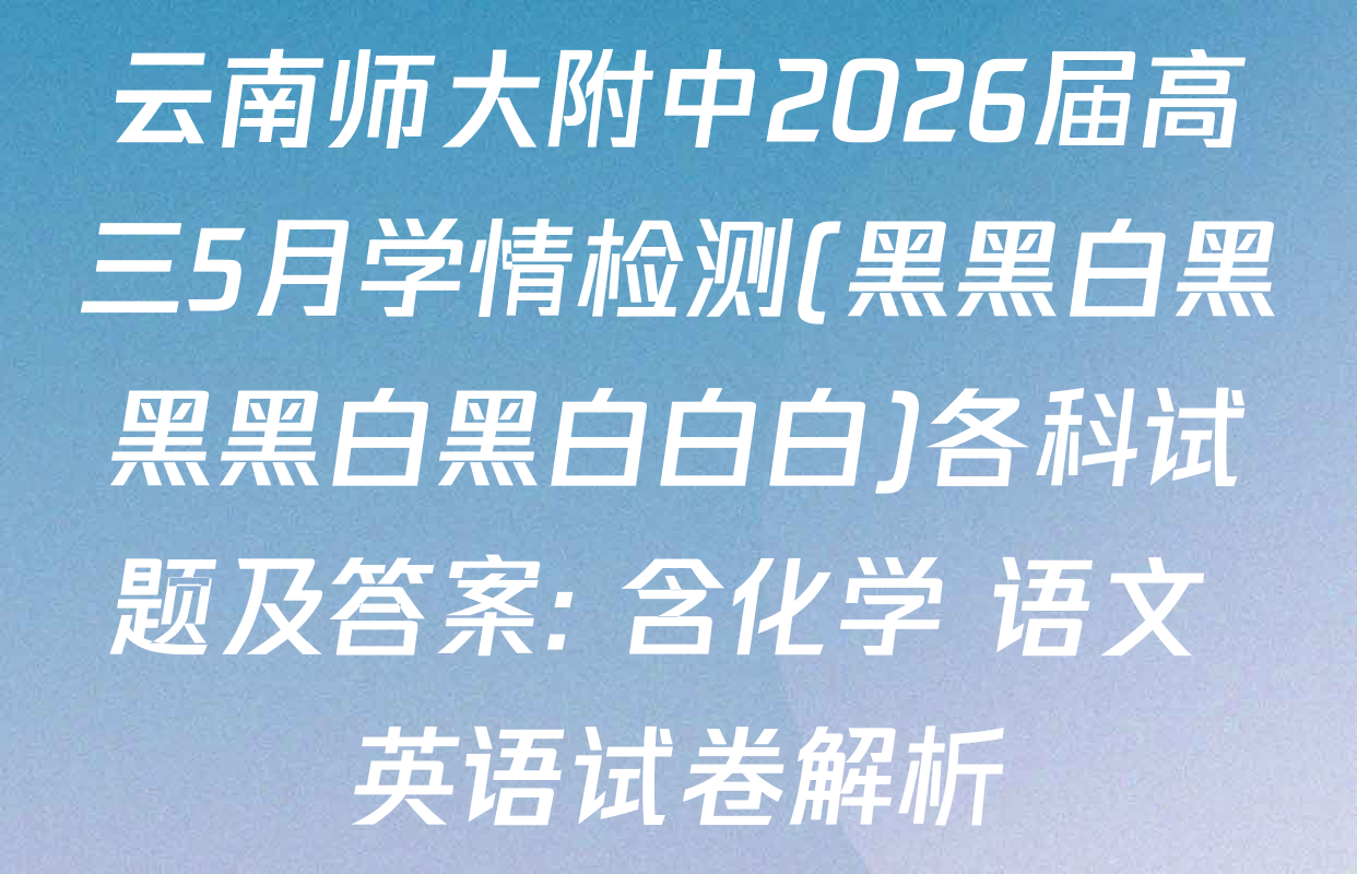 云南师大附中2026届高三5月学情检测(黑黑白黑黑黑白黑白白白)各科试题及答案: 含化学 语文 英语试卷解析