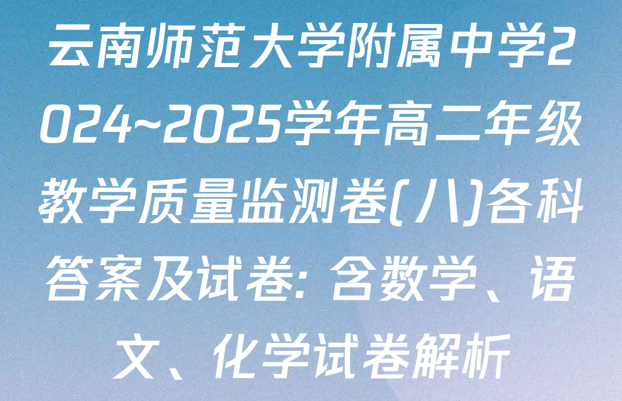 云南师范大学附属中学2024~2025学年高二年级教学质量监测卷(八)各科答案及试卷: 含数学、语文、化学试卷解析
