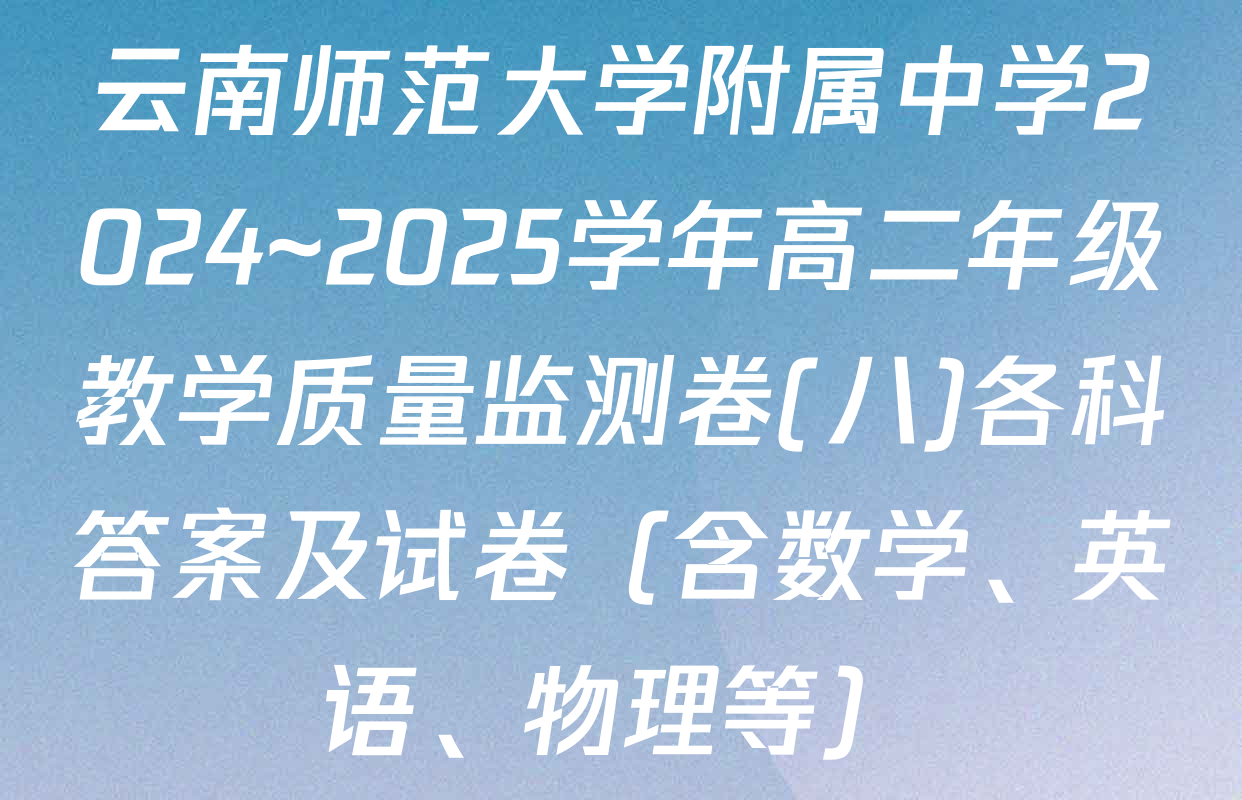 云南师范大学附属中学2024~2025学年高二年级教学质量监测卷(八)各科答案及试卷（含数学、英语、物理等）