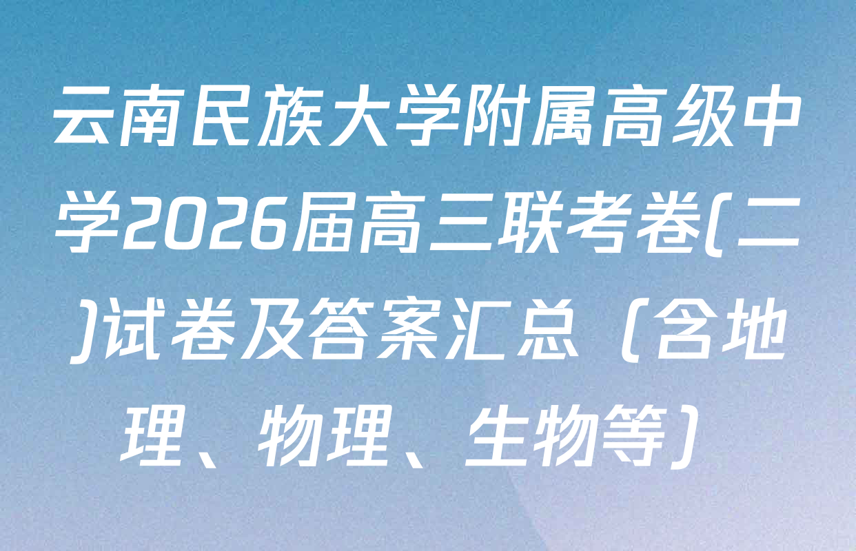 云南民族大学附属高级中学2026届高三联考卷(二)试卷及答案汇总（含地理、物理、生物等）