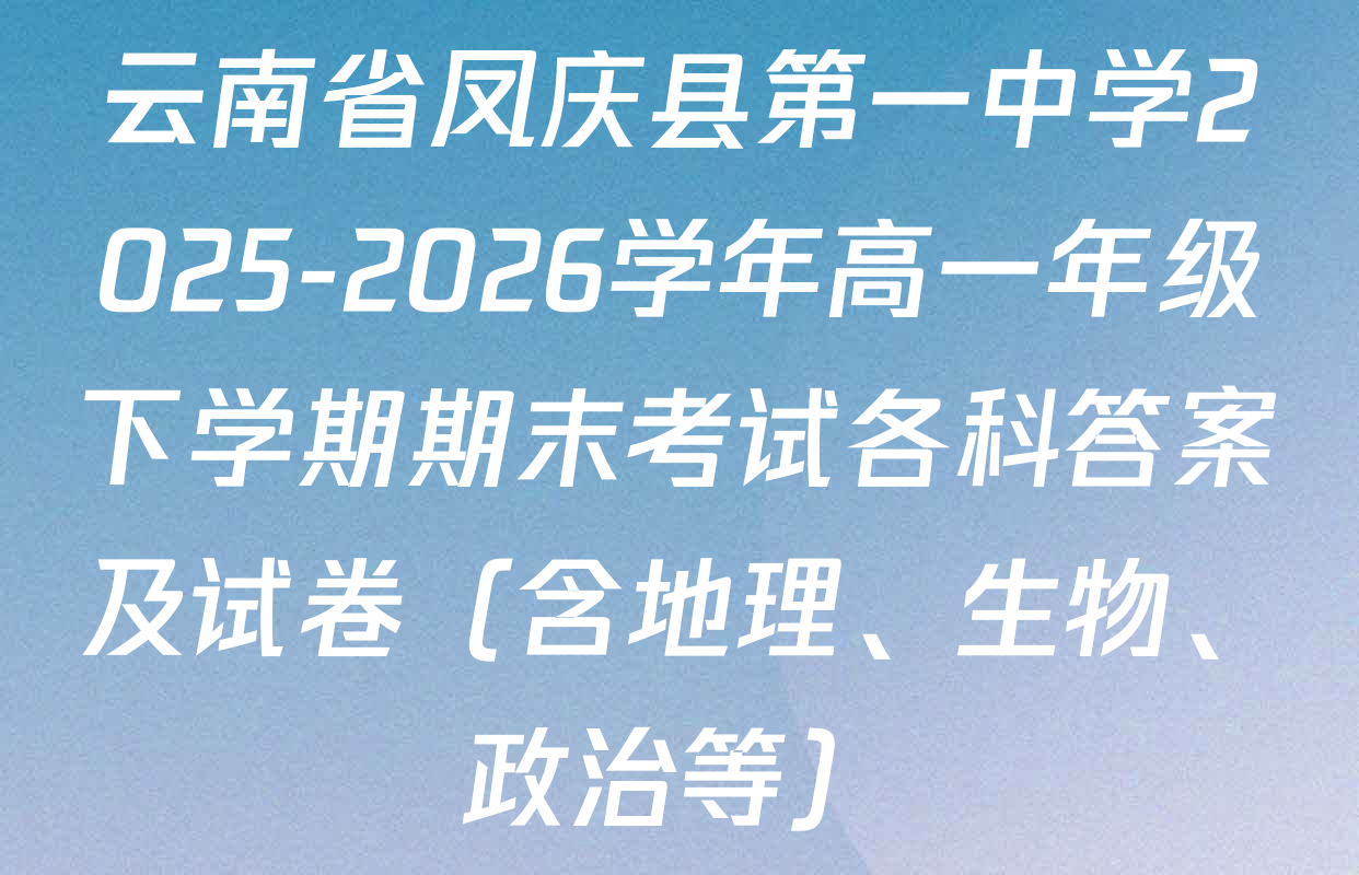 云南省凤庆县第一中学2025-2026学年高一年级下学期期末考试各科答案及试卷（含地理、生物、政治等）