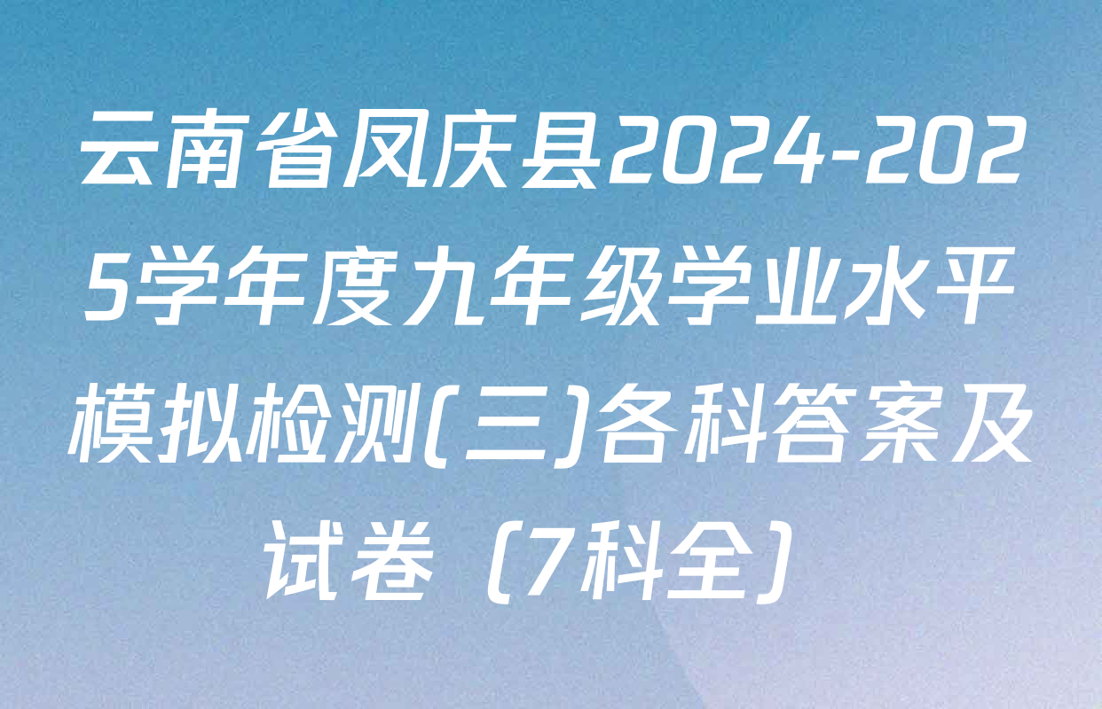 云南省凤庆县2024-2025学年度九年级学业水平模拟检测(三)各科答案及试卷（7科全）