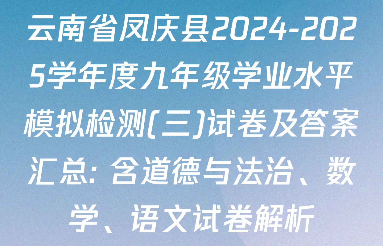 云南省凤庆县2024-2025学年度九年级学业水平模拟检测(三)试卷及答案汇总: 含道德与法治、数学、语文试卷解析