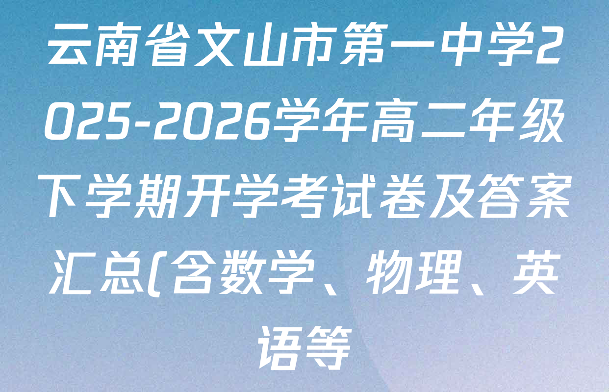 云南省文山市第一中学2025-2026学年高二年级下学期开学考试卷及答案汇总(含数学、物理、英语等) 云南省文山市第一中学2025-2026学年高二年级下学期开学考试卷及答案汇总(含数学、物理、英语等)