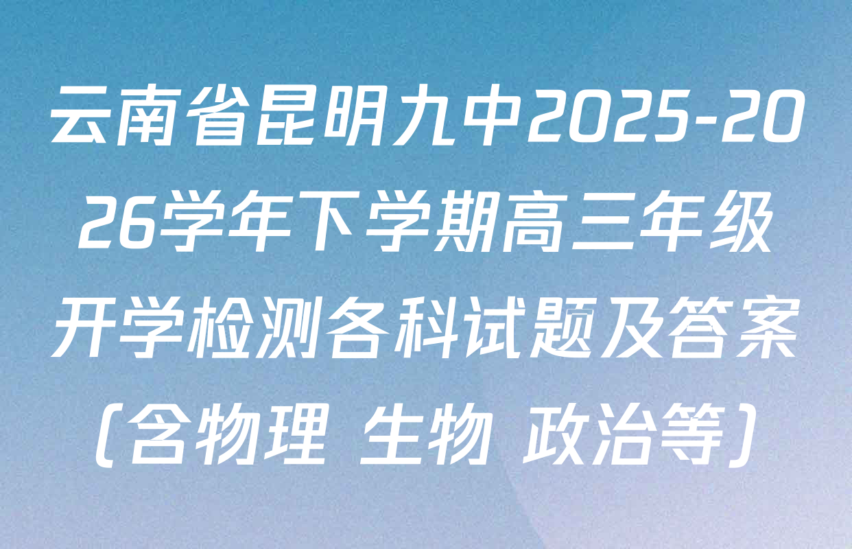云南省昆明九中2025-2026学年下学期高三年级开学检测各科试题及答案（含物理 生物 政治等）