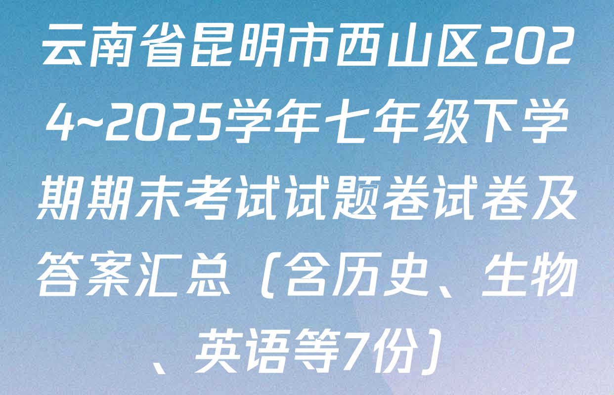 云南省昆明市西山区2024~2025学年七年级下学期期末考试试题卷试卷及答案汇总（含历史、生物、英语等7份）