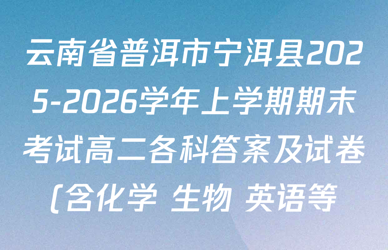 云南省普洱市宁洱县2025-2026学年上学期期末考试高二各科答案及试卷(含化学 生物 英语等) 云南省普洱市宁洱县2025-2026学年上学期期末考试高二各科答案及试卷(含化学 生物 英语等)
