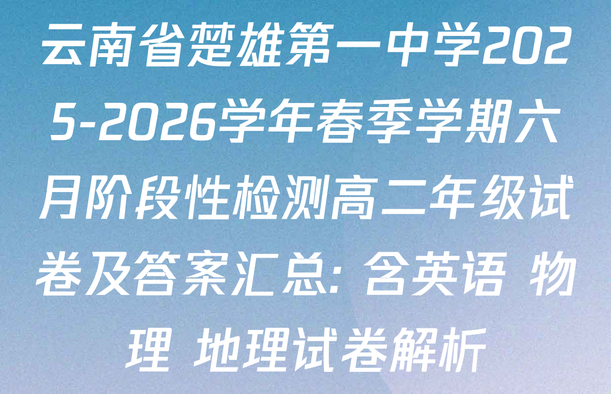 云南省楚雄第一中学2025-2026学年春季学期六月阶段性检测高二年级试卷及答案汇总: 含英语 物理 地理试卷解析
