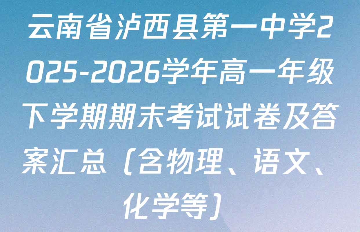 云南省泸西县第一中学2025-2026学年高一年级下学期期末考试试卷及答案汇总（含物理、语文、化学等）
