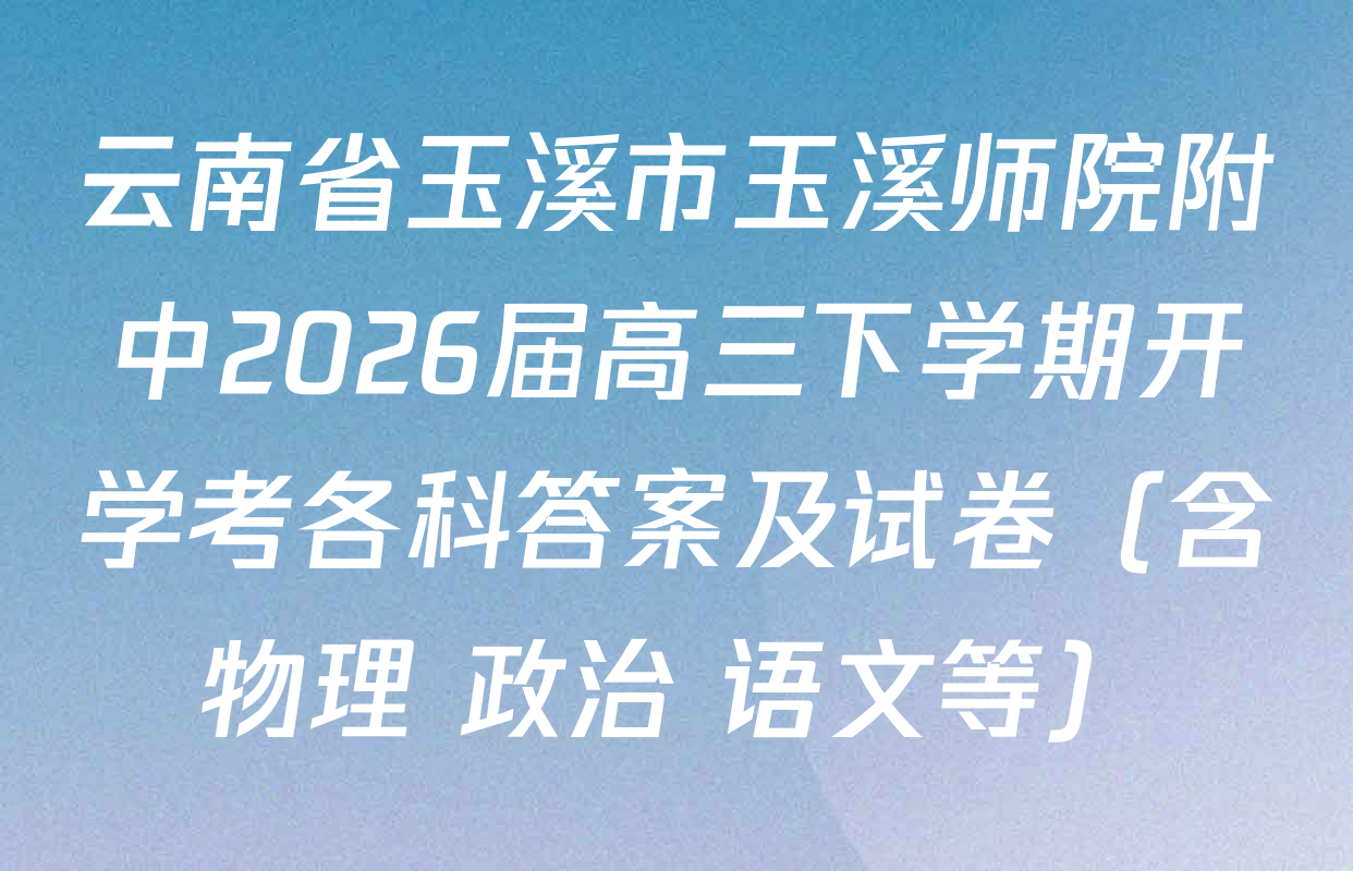 云南省玉溪市玉溪师院附中2026届高三下学期开学考各科答案及试卷（含物理 政治 语文等）
