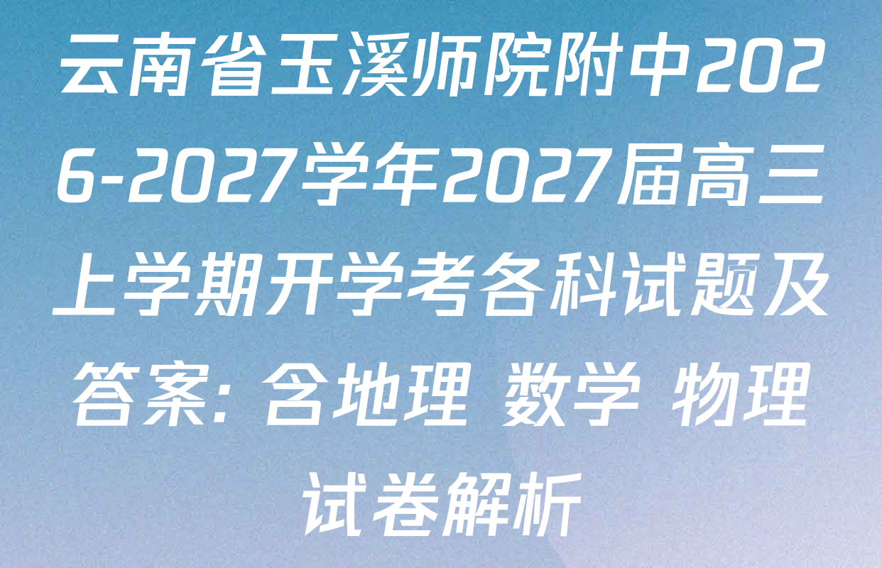 云南省玉溪师院附中2026-2027学年2027届高三上学期开学考各科试题及答案: 含地理 数学 物理试卷解析