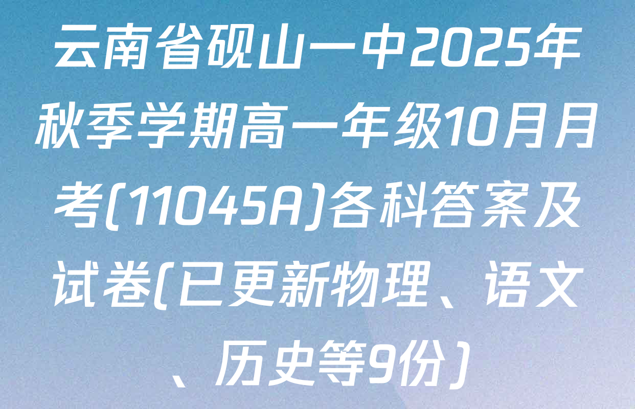 云南省砚山一中2025年秋季学期高一年级10月月考(11045A)各科答案及试卷(已更新物理、语文、历史等9份)