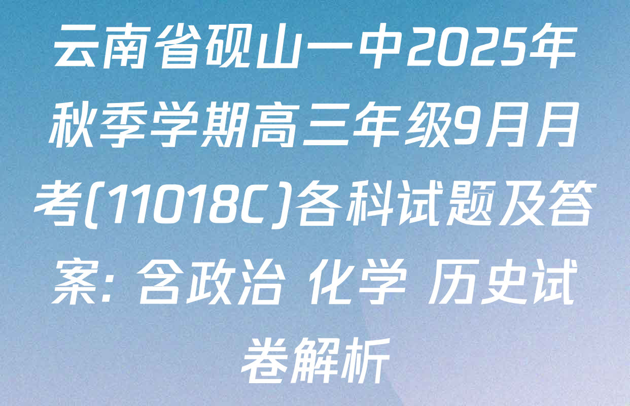 云南省砚山一中2025年秋季学期高三年级9月月考(11018C)各科试题及答案: 含政治 化学 历史试卷解析