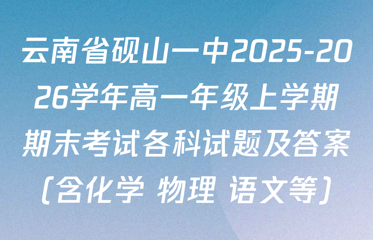 云南省砚山一中2025-2026学年高一年级上学期期末考试各科试题及答案（含化学 物理 语文等）