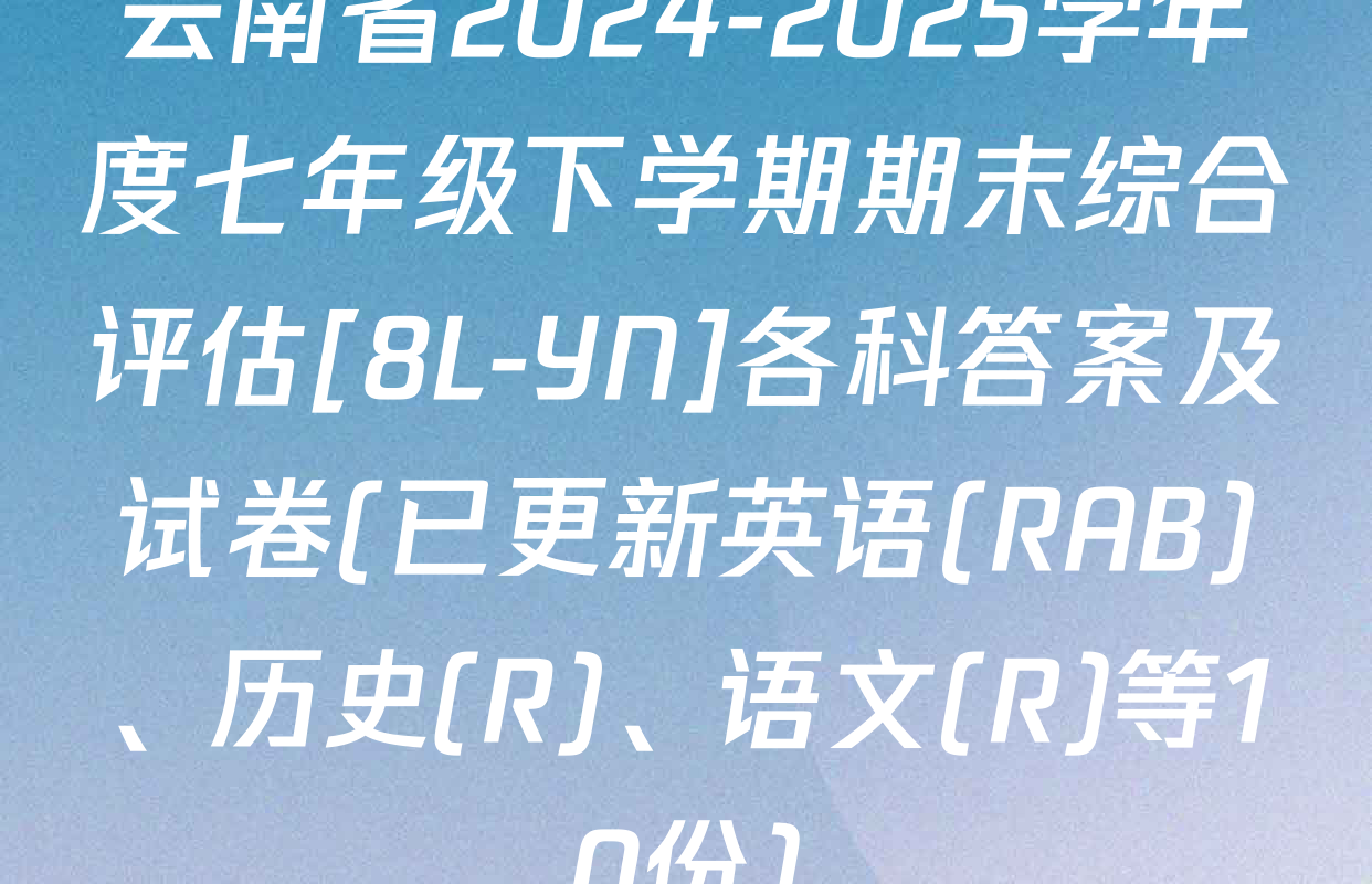 云南省2024-2025学年度七年级下学期期末综合评估[8L-YN]各科答案及试卷(已更新英语(RAB)、历史(R)、语文(R)等10份)