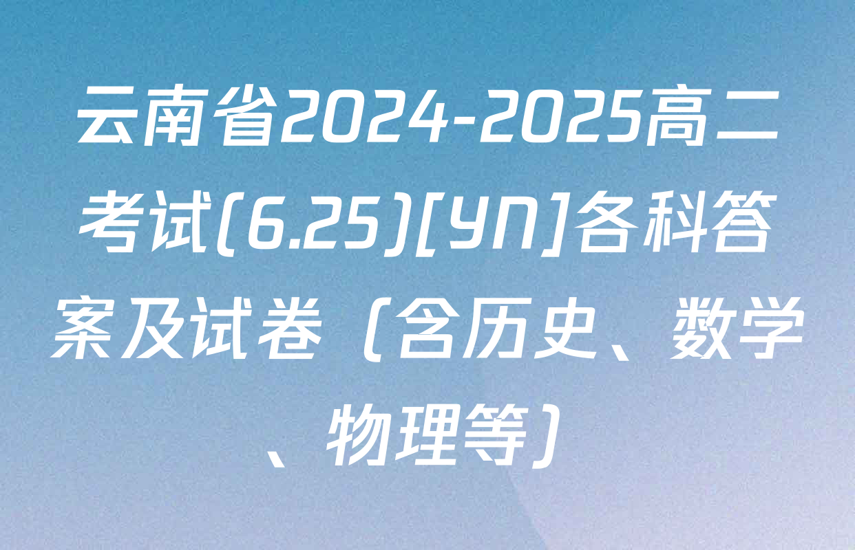 云南省2024-2025高二考试(6.25)[YN]各科答案及试卷（含历史、数学、物理等）