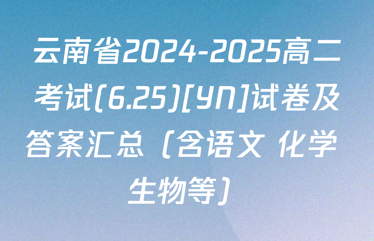 云南省2024-2025高二考试(6.25)[YN]试卷及答案汇总（含语文 化学 生物等）