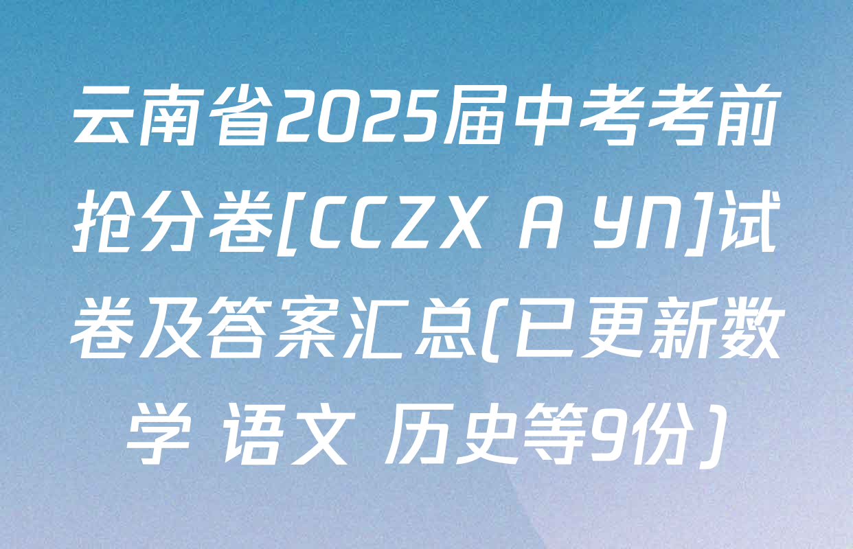 云南省2025届中考考前抢分卷[CCZX A YN]试卷及答案汇总(已更新数学 语文 历史等9份)