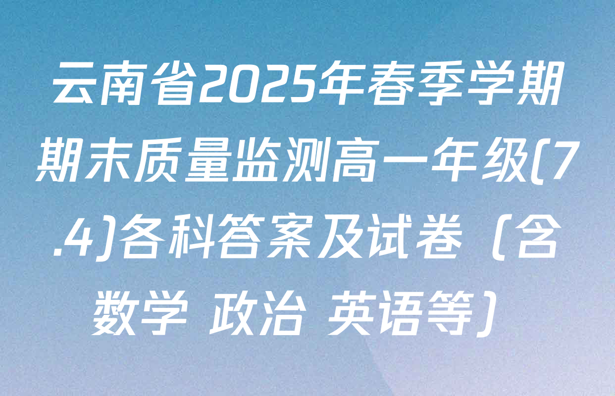 云南省2025年春季学期期末质量监测高一年级(7.4)各科答案及试卷（含数学 政治 英语等）