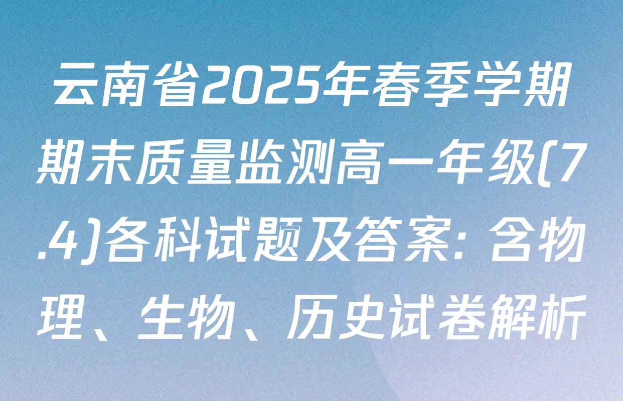 云南省2025年春季学期期末质量监测高一年级(7.4)各科试题及答案: 含物理、生物、历史试卷解析