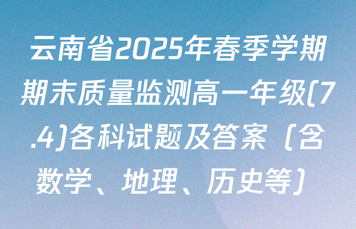云南省2025年春季学期期末质量监测高一年级(7.4)各科试题及答案（含数学、地理、历史等）