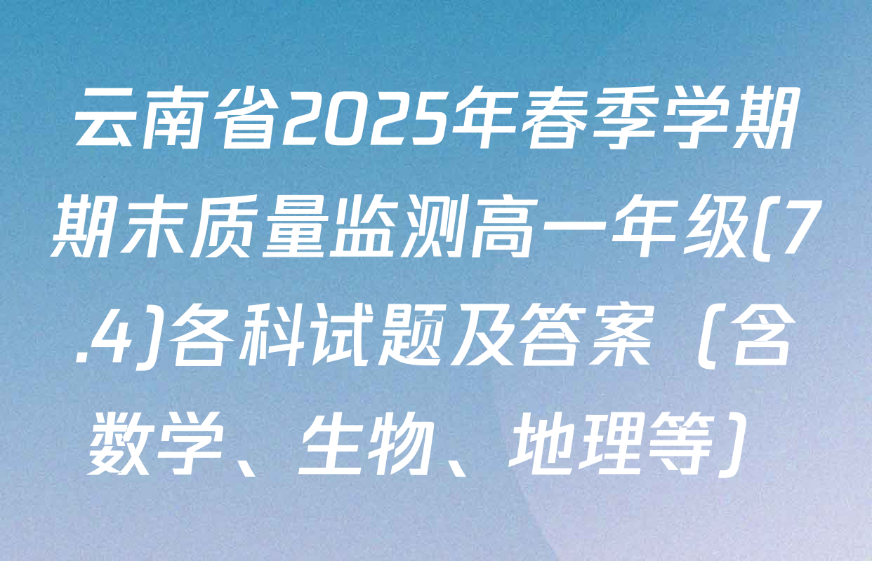 云南省2025年春季学期期末质量监测高一年级(7.4)各科试题及答案（含数学、生物、地理等）