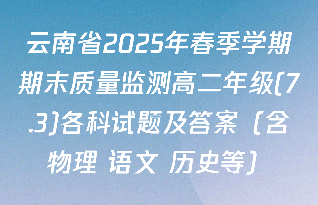 云南省2025年春季学期期末质量监测高二年级(7.3)各科试题及答案（含物理 语文 历史等）