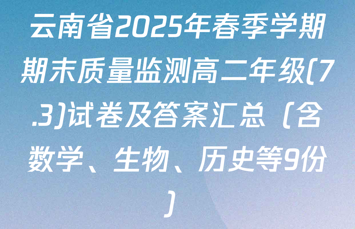 云南省2025年春季学期期末质量监测高二年级(7.3)试卷及答案汇总（含数学、生物、历史等9份）