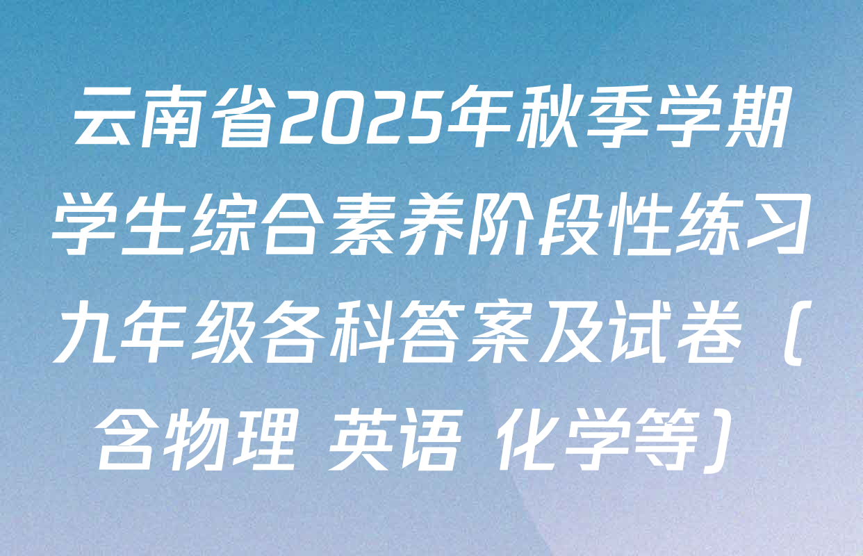 云南省2025年秋季学期学生综合素养阶段性练习九年级各科答案及试卷（含物理 英语 化学等）