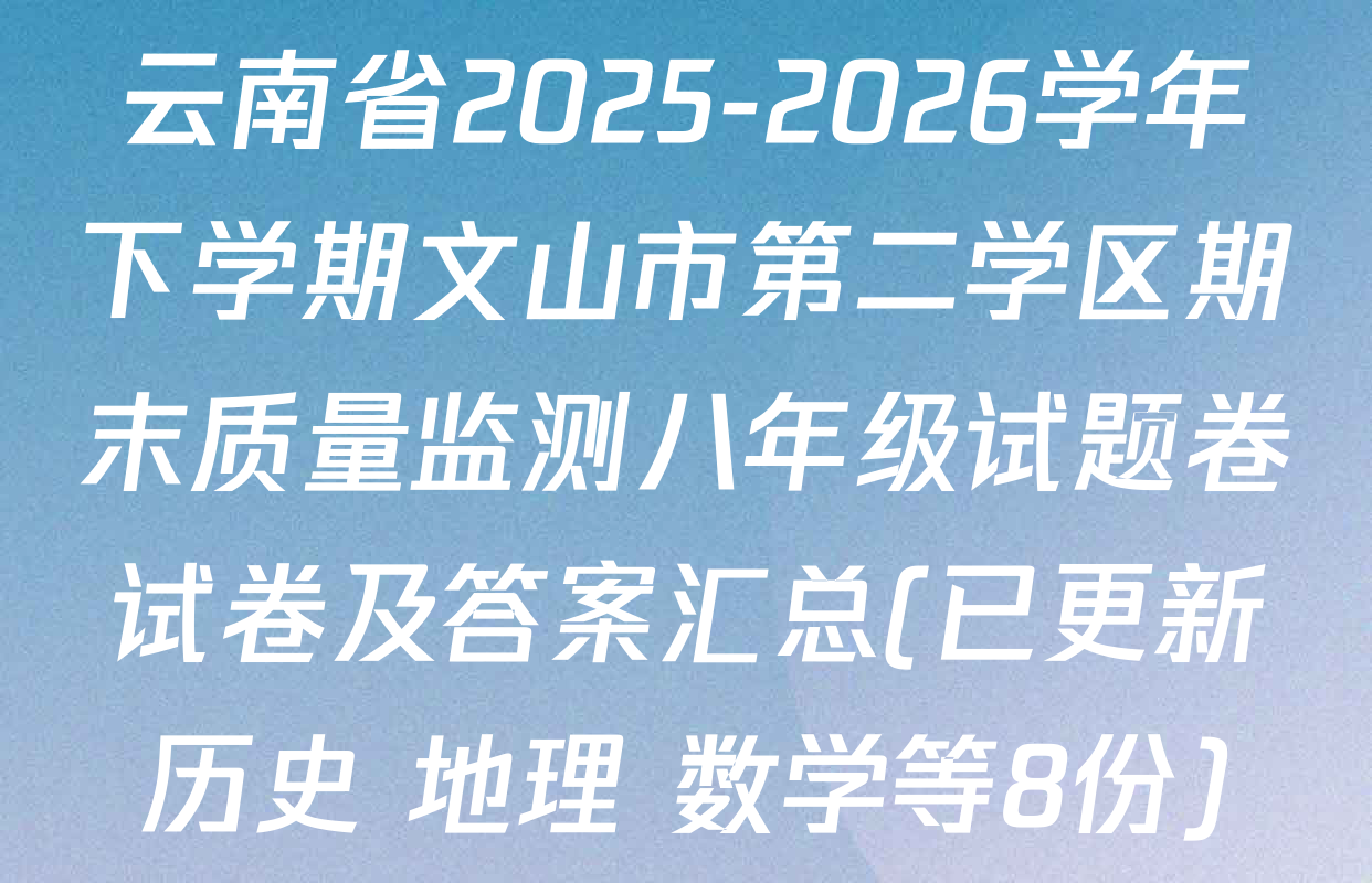 云南省2025-2026学年下学期文山市第二学区期末质量监测八年级试题卷试卷及答案汇总(已更新历史 地理 数学等8份)