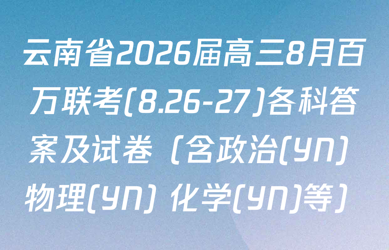 云南省2026届高三8月百万联考(8.26-27)各科答案及试卷（含政治(YN) 物理(YN) 化学(YN)等）