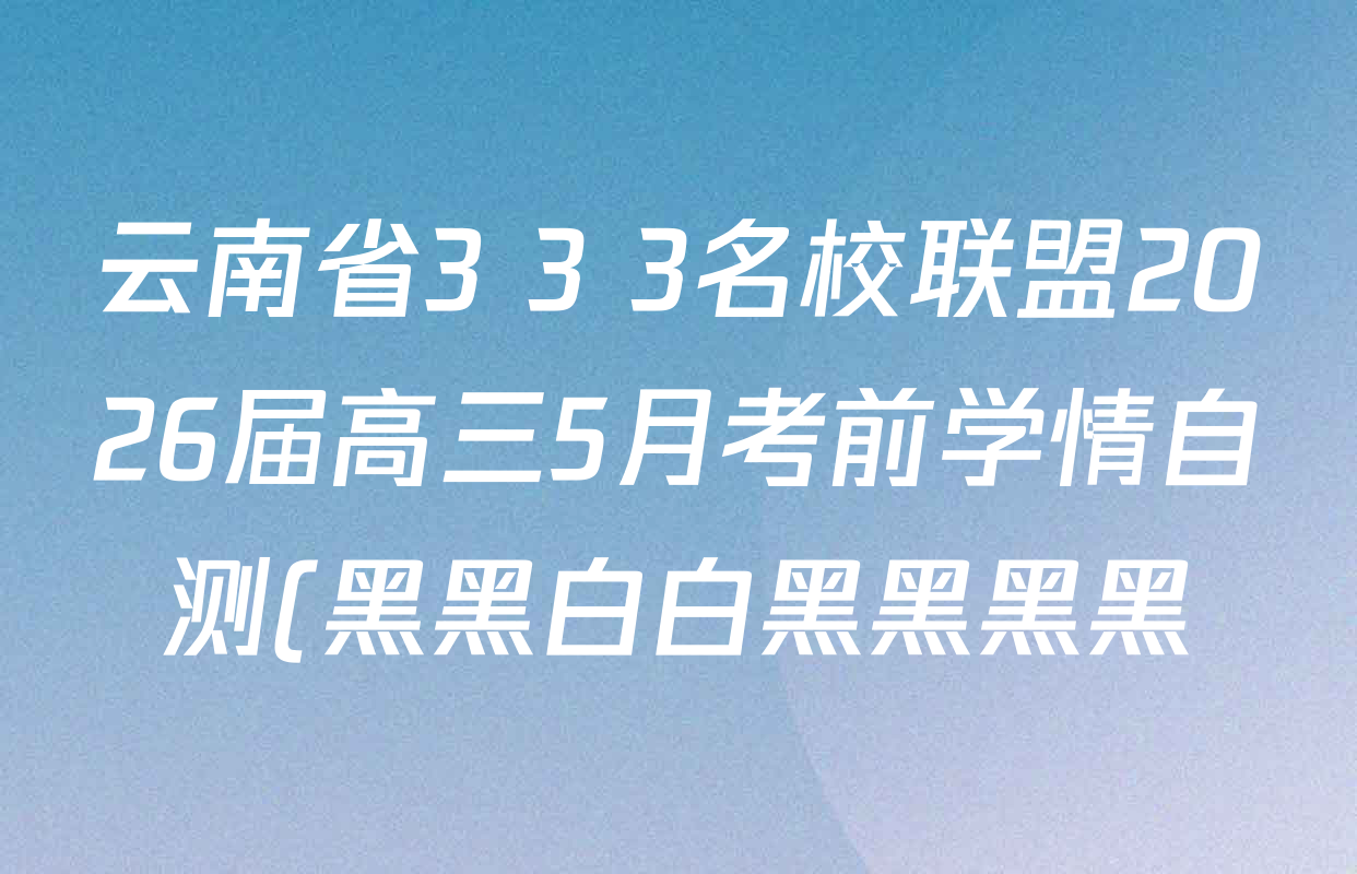 云南省3+3+3名校联盟2026届高三5月考前学情自测(黑黑白白黑黑黑黑)各科答案及试卷(9科全) 云南省3+3+3名校联盟2026届高三5月考前学情自测(黑黑白白黑黑黑黑)各科答案及试卷(9科全)