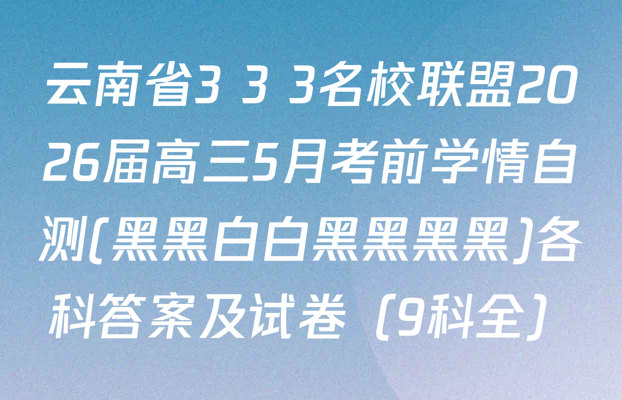 云南省3+3+3名校联盟2026届高三5月考前学情自测(黑黑白白黑黑黑黑)各科答案及试卷（9科全）