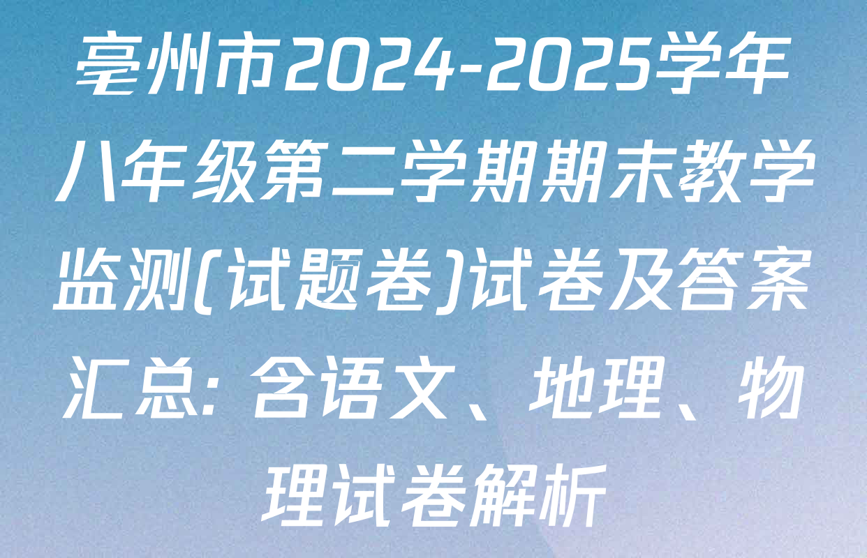 亳州市2024-2025学年八年级第二学期期末教学监测(试题卷)试卷及答案汇总: 含语文、地理、物理试卷解析