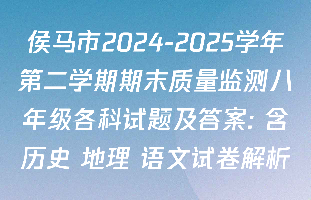 侯马市2024-2025学年第二学期期末质量监测八年级各科试题及答案: 含历史 地理 语文试卷解析