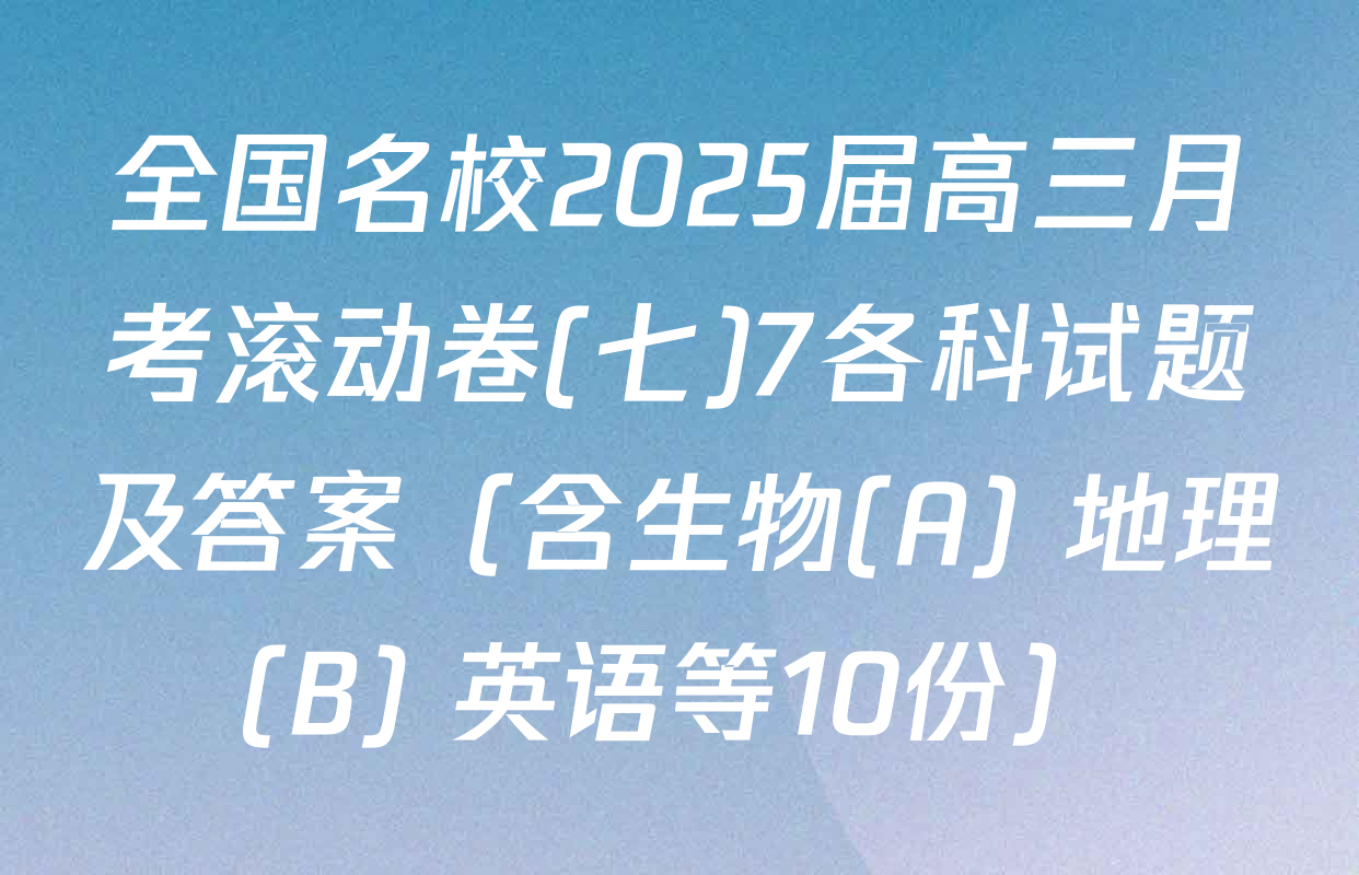 全国名校2025届高三月考滚动卷(七)7各科试题及答案（含生物(A) 地理(B) 英语等10份）