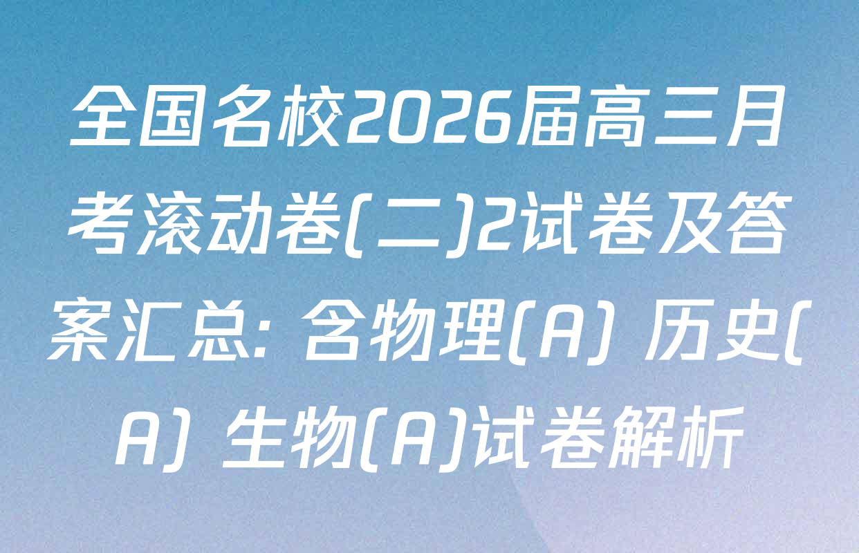 全国名校2026届高三月考滚动卷(二)2试卷及答案汇总: 含物理(A) 历史(A) 生物(A)试卷解析