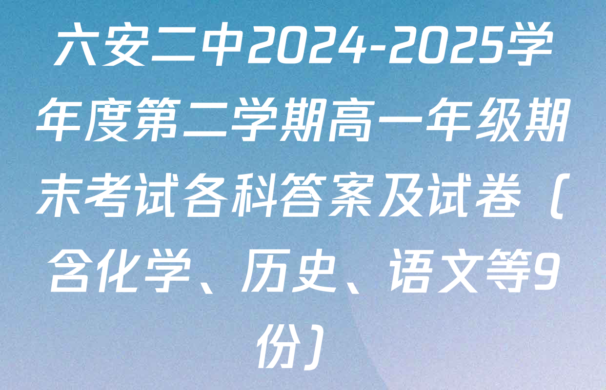 六安二中2024-2025学年度第二学期高一年级期末考试各科答案及试卷（含化学、历史、语文等9份）