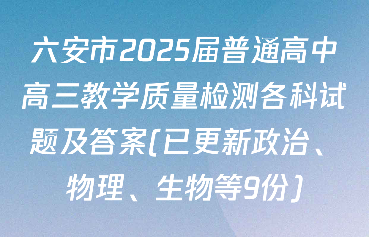 六安市2025届普通高中高三教学质量检测各科试题及答案(已更新政治、物理、生物等9份)