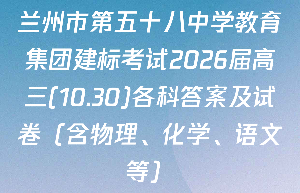 兰州市第五十八中学教育集团建标考试2026届高三(10.30)各科答案及试卷（含物理、化学、语文等）